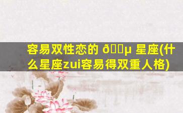 容易双性恋的 🌵 星座(什么星座zui
容易得双重人格)